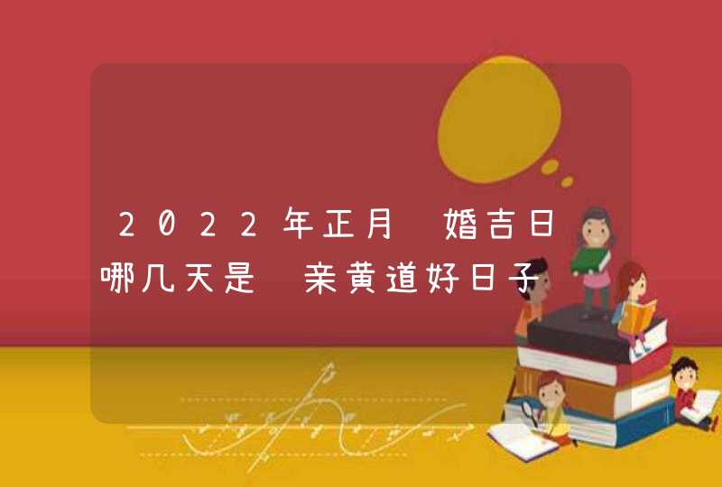 2022年正月订婚吉日 哪几天是订亲黄道好日子